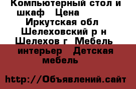 Компьютерный стол и шкаф › Цена ­ 3 500 - Иркутская обл., Шелеховский р-н, Шелехов г. Мебель, интерьер » Детская мебель   